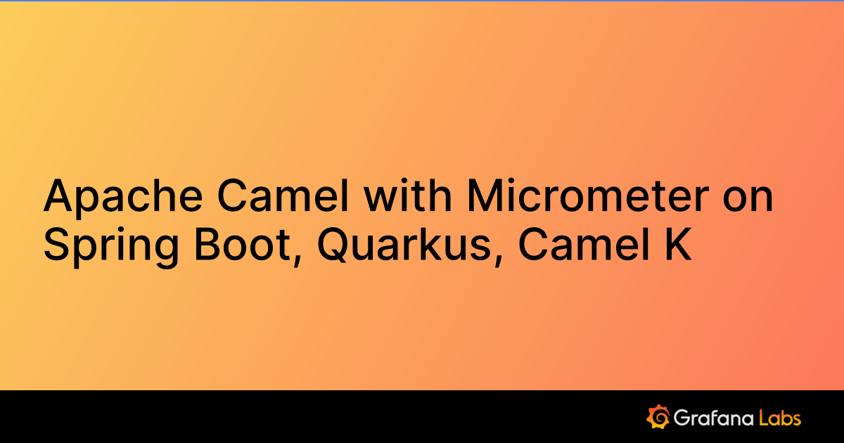 Apache Camel with Micrometer on Spring Boot, Quarkus, Camel K | Grafana ...