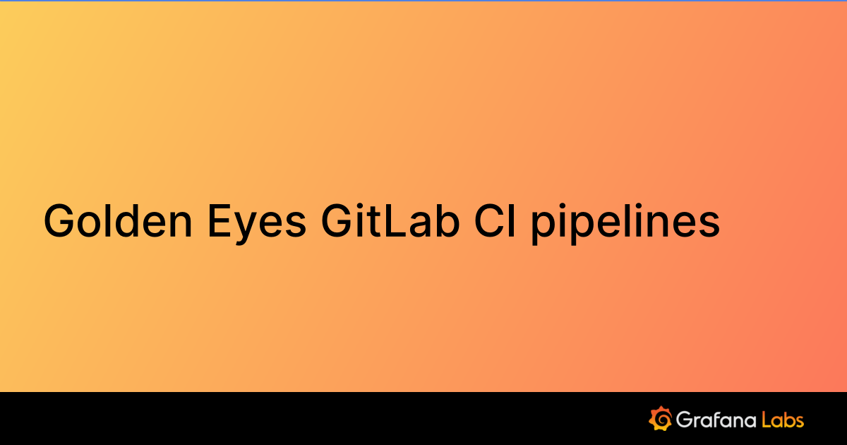 Golden Eyes GitLab CI pipelines | Grafana Labs