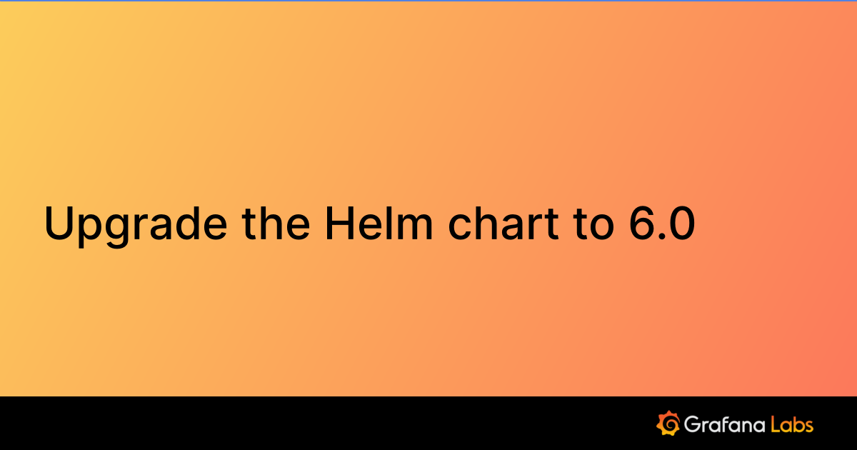 Upgrade the Helm chart to 6.0 | Grafana Enterprise Logs documentation