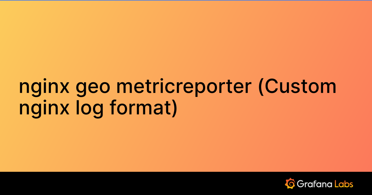 nginx geo metricreporter (Custom nginx log format) | Grafana Labs