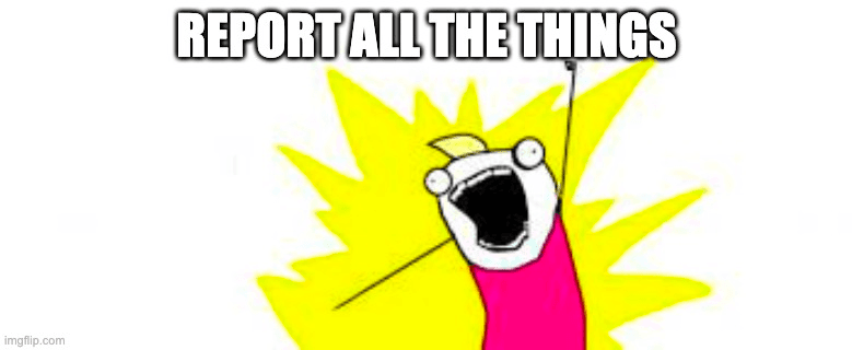 An all the things meme with a shouting character and copy that reads REPORT ALL THE THINGS