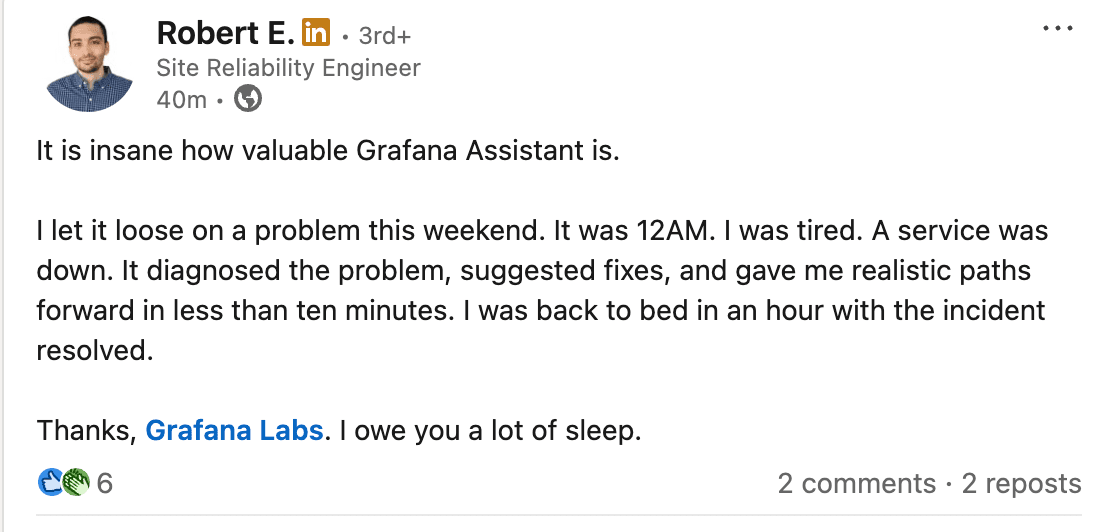 A LinkedIn post by a site reliability engineer that reads, "It's insane how valuable Grafana Assistant is. I let it loose on a problem this weekend. It was 12AM. I was tired. A service was down. It diagnosed the problem, suggested fixes, and gave me realistic paths forward in less than ten minutes. I went back to bed in an hour with the incident resolved. Thanks, Grafana Labs. I owe you a lot of sleep."